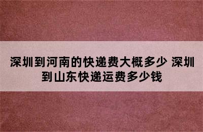 深圳到河南的快递费大概多少 深圳到山东快递运费多少钱